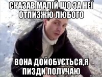 Сказав МАЛІЙ ШО ЗА НЕЇ ОТПИЗЖЮ ЛЮБОГО ВОНА ДОЙОБУЄТЬСЯ,Я ПИЗДИ ПОЛУЧАЮ