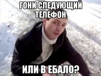 ГОНИ СЛЕДУЮЩИЙ ТЕЛЕФОН ИЛИ В ЕБАЛО?