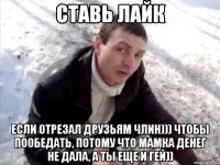 Ставь лайк Если отрезал друзьям члин))) чтобы пообедать, потому что мамка денег не дала, а ты еще и гей))