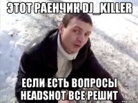Этот раенчик Dj_Killer если есть вопросы headshot все решит