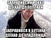 заправився на OKKO доїхав до полтави заправився в бутенка доїхав до кладовища