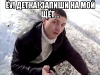 ЁУ! ДЕТКА! ЗАПИШИ НА МОЙ ЩЁТ... 