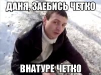ДАНЯ, ЗАЕБИСЬ ЧЕТКО ВНАТУРЕ ЧЕТКО