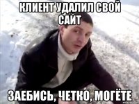 клиент удалил свой сайт заебись, четко, могёте
