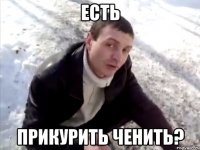 есть прикурить ченить?