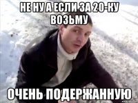 не ну а если за 20-ку возьму очень подержанную