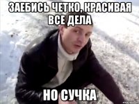 Заебись четко, красивая все дела но сучка