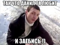 Так что Данил тя любит И заебись !)