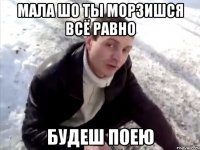 Мала шо ты морзишся всё равно будеш поею