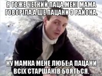 Я тоже четкий паца.Мені мама говоріла.А ше пацани з района. Ну мамка мене любе.А пацани всіх старшаків бояться.