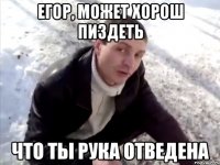 егор, может хорош пиздеть что ты рука отведена