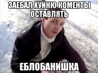 заебал хуйню коменты оставлять еблобанишка