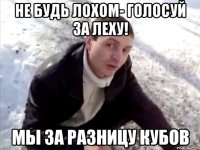 Не будь лохом- голосуй за Леху! Мы за разницу кубов