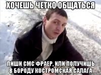 Хочешь четко общаться Пиши смс фраер, или получишь в бороду костромская салага
