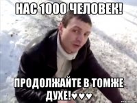 НАС 1000 человек! продолжайте в томже духе!♥♥♥