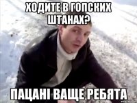 ходите в гопских штанах? пацані ваще ребята