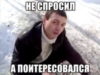 НЕ СПРОСИЛ А ПОИТЕРЕСОВАЛСЯ
