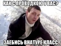 Как с проводкою у вас? Заебись внатуре класс