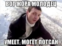Вот Жора молодец Умеет, могёт потсан
