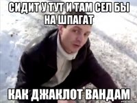сидит у тут и там сел бы на шпагат как Джаклот Вандам