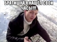 Братишка,я нашёл свои часы!!! 
