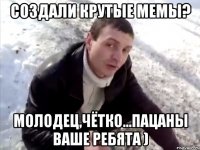 Создали крутые мемы? Молодец,чётко...Пацаны ваше ребята )