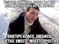 Устроить каникулы, когда мы и так должны отдыхать из-за морозов внатуре класс, заебись, чётко, умеете, могёте просто