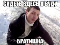 Сидеть здесь я буду Братишка