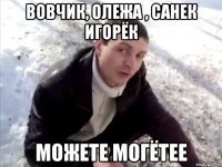 ВОВЧИК, ОЛЕЖА , САНЕК ИГОРЁК МОЖЕТЕ МОГЁТЕЕ