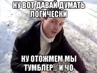 НУ ВОТ ДАВАЙ ДУМАТЬ ЛОГИЧЕСКИ НУ ОТОЖМЕМ МЫ ТУМБЛЕР... И ЧО