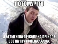 потому что я бетмен(на пріколе на пріколе все на приколе)ахахахах