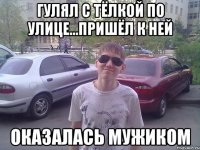 Гулял с тёлкой по улице...пришёл к ней оказалась мужиком