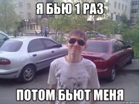 Я бью 1 раз потом бьют меня