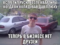 Встретил Русю возле квартиры когда он колядував,дав плюху теперь в бизнесе нет друзей