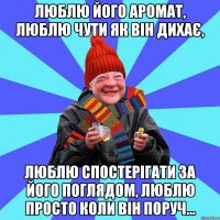 Люблю його аромат, люблю чути як він дихає, люблю спостерігати за його поглядом, люблю просто коли він поруч...