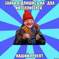 зайка підпишись на "Два Интеллигента" Наший проект