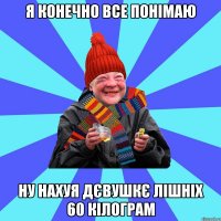 я конечно все понімаю ну нахуя дєвушкє лішніх 60 кілограм