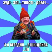 Худі - злі ... Товсті - добрі ... А я середня ... Я шкідлива ...)))