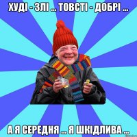 Худі - злі ... Товсті - добрі ... А я середня ... Я шкідлива ...