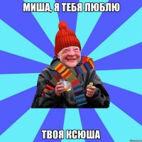 Миша, я тебя люблю Твоя Ксюша