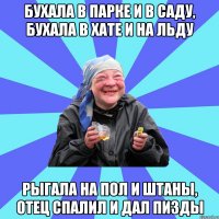 Бухала в парке и в саду, Бухала в хате и на льду Рыгала на пол и штаны, Отец спалил и дал пизды