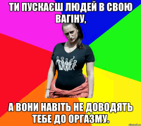 Ти пускаєш людей в свою вагіну, а вони навіть не доводять тебе до оргазму.