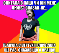 Спитала в паци чи він мене любе? Сказав-не... Їбанула с вертухі і спросила ще раз. Сказав що я краща!