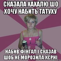 сказала хахалю шо хочу набить татуху набив фінгал і сказав шоб не морозила хєрні