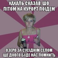 Хахаль сказав, шо літом на курорт поїдем озеро за сусіднім селом ще довго буде нас помнить