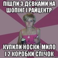 пішли з дєвками на шопінг і райцентр купили носки, мило і 2 коробки спічок