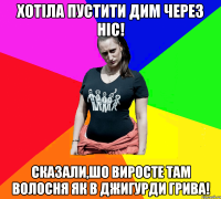 Хотіла пустити дим через ніс! Сказали,шо виросте там волосня як в Джигурди грива!