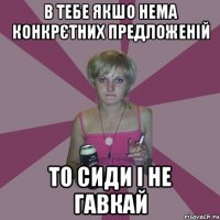 в тебе якшо нема конкрєтних предложеній то сиди і не гавкай