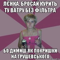 лєнка, бросай курить ту ватру без фільтра бо димиш як покришки на грушевського