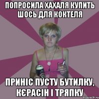 попросила хахаля купить шось для коктеля приніс пусту бутилку, кєрасін і тряпку